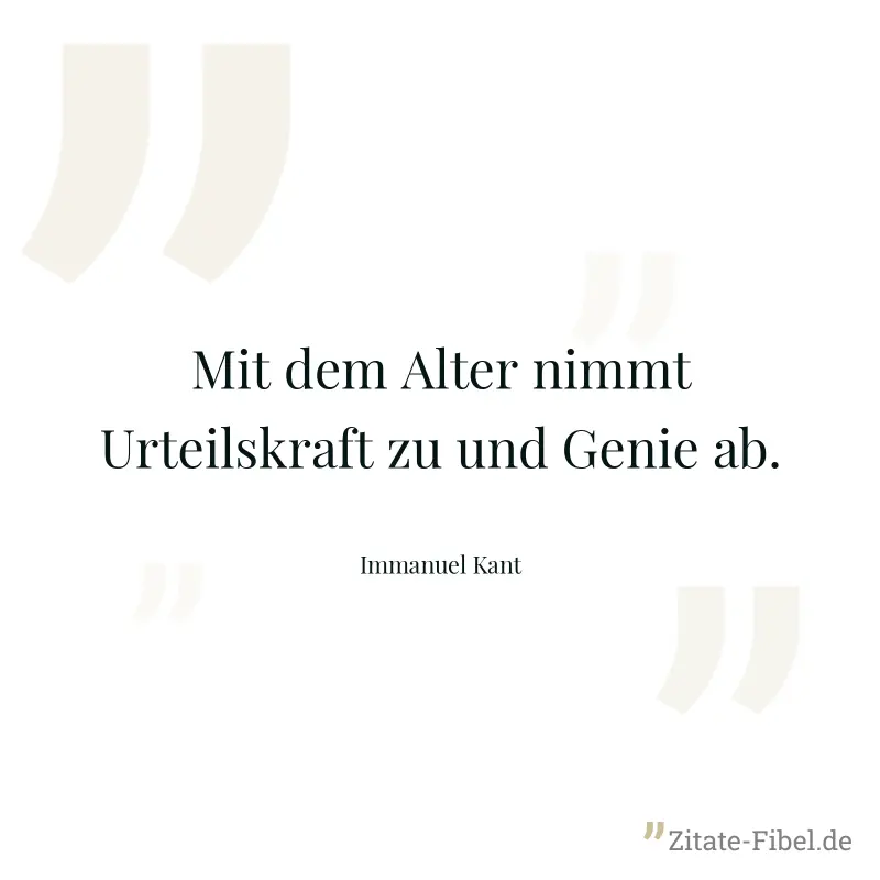Mit dem Alter nimmt Urteilskraft zu und Genie ab. - Immanuel Kant