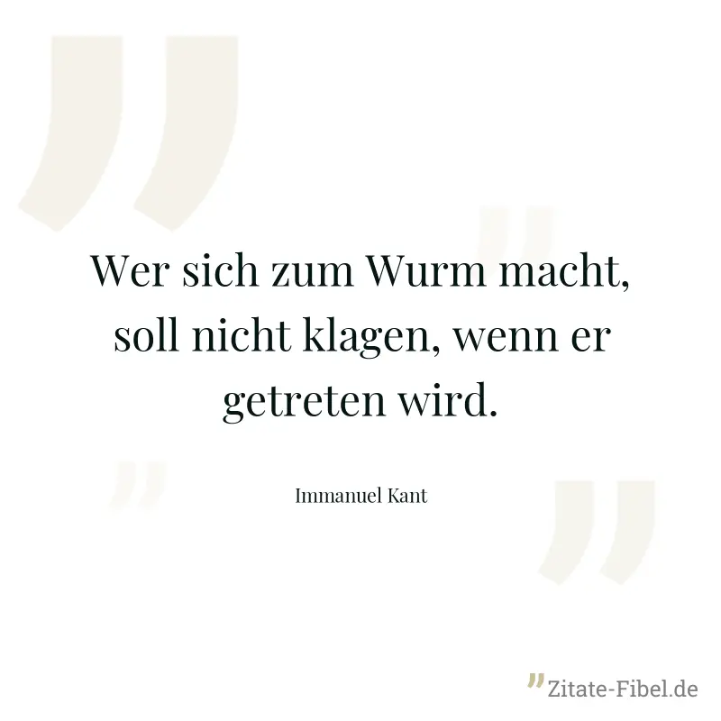 Wer sich zum Wurm macht, soll nicht klagen, wenn er getreten wird. - Immanuel Kant