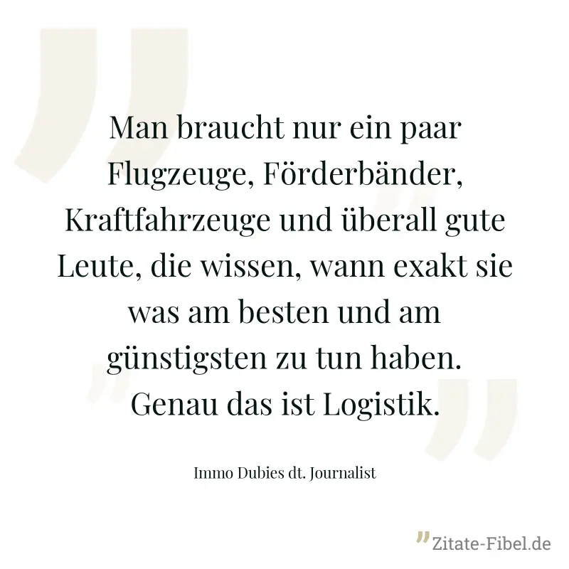 Man braucht nur ein paar Flugzeuge, Förderbänder, Kraftfahrzeuge und überall gute Leute, die wissen, wann exakt sie was am besten und am günstigsten zu tun haben. Genau das ist Logistik. - Immo Dubies dt. Journalist