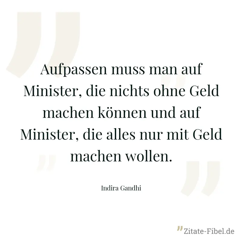 Aufpassen muss man auf Minister, die nichts ohne Geld machen können und auf Minister, die alles nur mit Geld machen wollen. - Indira Gandhi