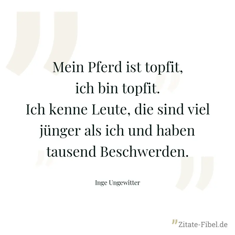 Mein Pferd ist topfit, ich bin topfit. Ich kenne Leute, die sind viel jünger als ich und haben tausend Beschwerden. - Inge Ungewitter