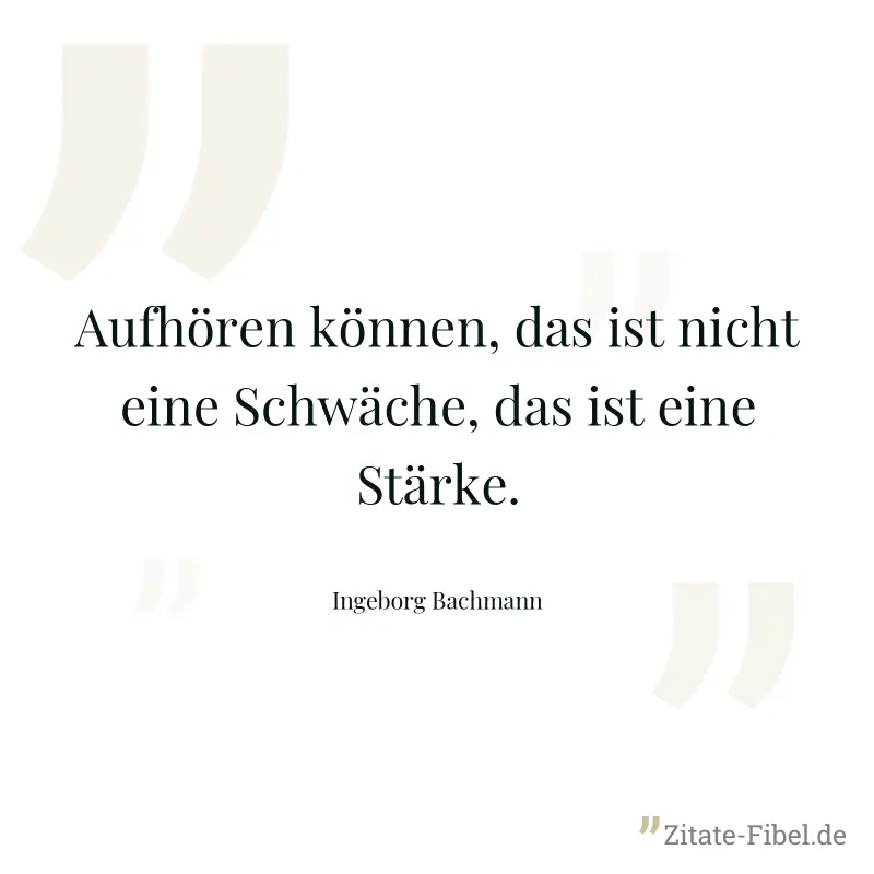 Aufhören können, das ist nicht eine Schwäche, das ist eine Stärke. - Ingeborg Bachmann