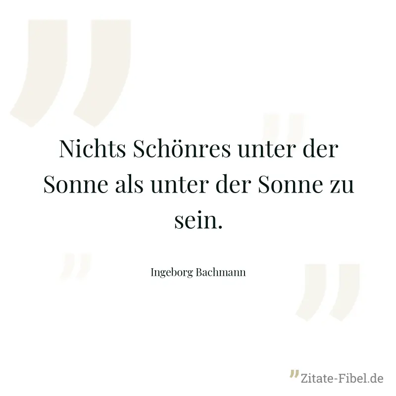 Nichts Schönres unter der Sonne als unter der Sonne zu sein. - Ingeborg Bachmann
