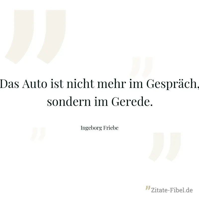 Das Auto ist nicht mehr im Gespräch, sondern im Gerede. - Ingeborg Friebe