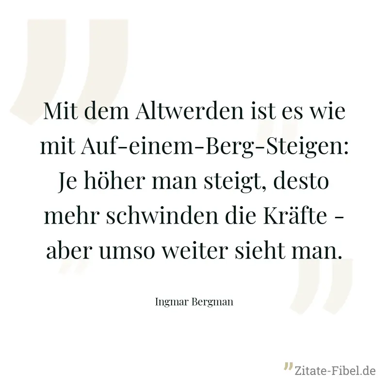 Mit dem Altwerden ist es wie mit Auf-einem-Berg-Steigen: Je höher man steigt, desto mehr schwinden die Kräfte - aber umso weiter sieht man. - Ingmar Bergman