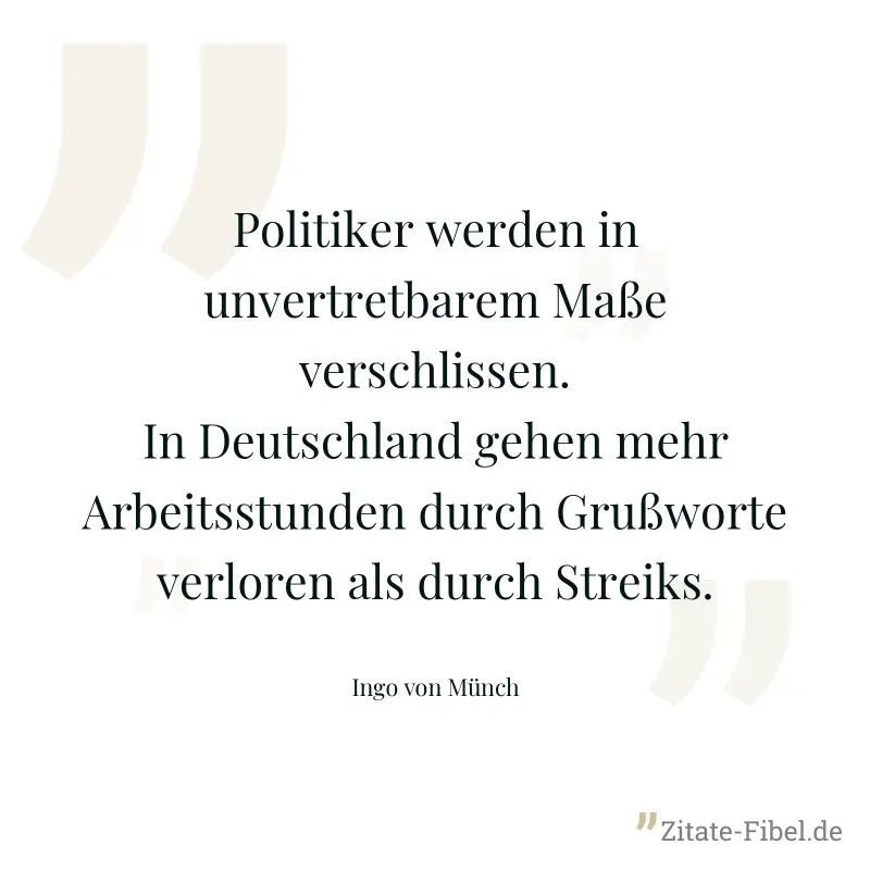 Politiker werden in unvertretbarem Maße verschlissen. In Deutschland gehen mehr Arbeitsstunden durch Grußworte verloren als durch Streiks. - Ingo von Münch