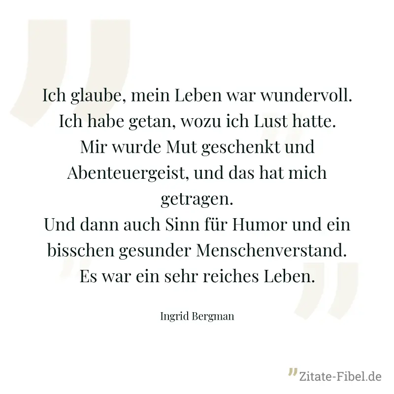 Ich glaube, mein Leben war wundervoll. Ich habe getan, wozu ich Lust hatte. Mir wurde Mut geschenkt und Abenteuergeist, und das hat mich getragen. Und dann auch Sinn für Humor und ein bisschen gesunde - Ingrid Bergman