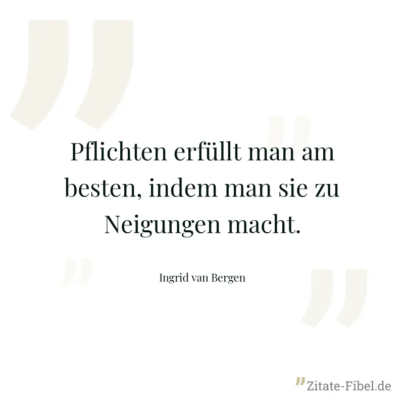 Pflichten erfüllt man am besten, indem man sie zu Neigungen macht. - Ingrid van Bergen