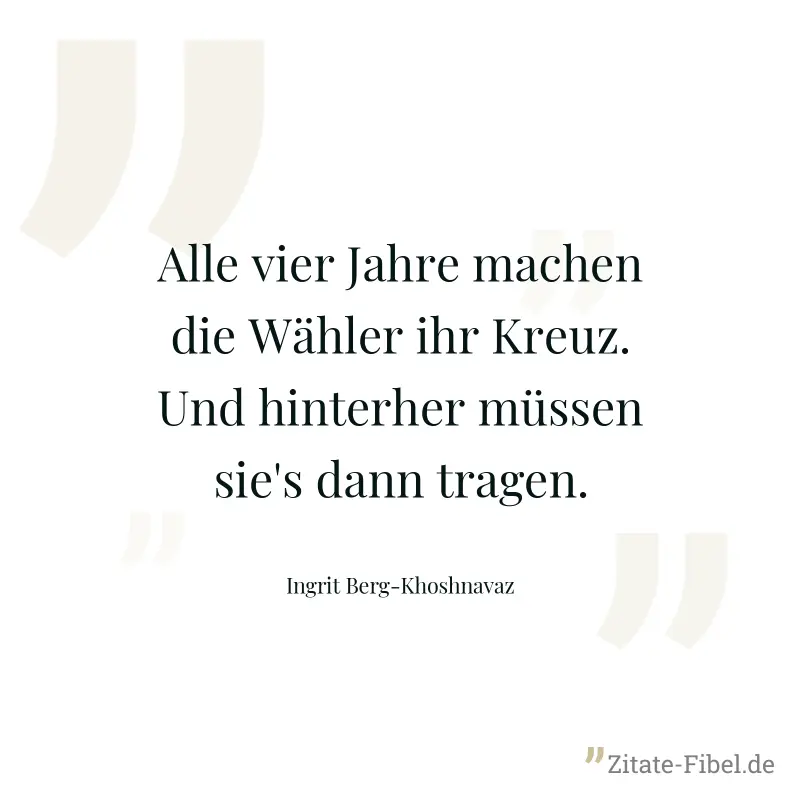 Alle vier Jahre machen die Wähler ihr Kreuz. Und hinterher müssen sie's dann tragen. - Ingrit Berg-Khoshnavaz