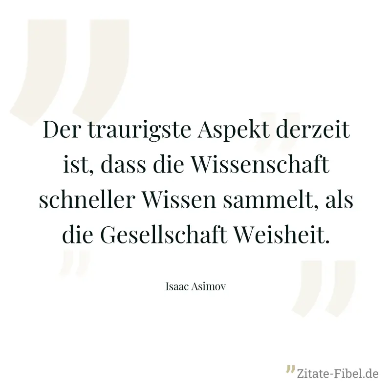 Der traurigste Aspekt derzeit ist, dass die Wissenschaft schneller Wissen sammelt, als die Gesellschaft Weisheit. - Isaac Asimov