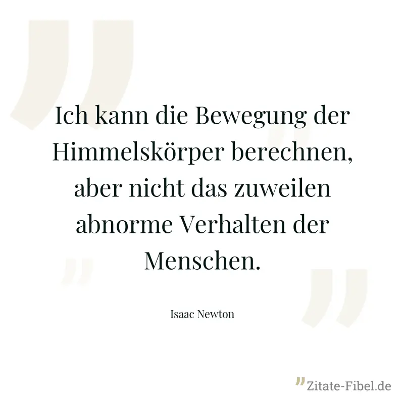 Ich kann die Bewegung der Himmelskörper berechnen, aber nicht das zuweilen abnorme Verhalten der Menschen. - Isaac Newton