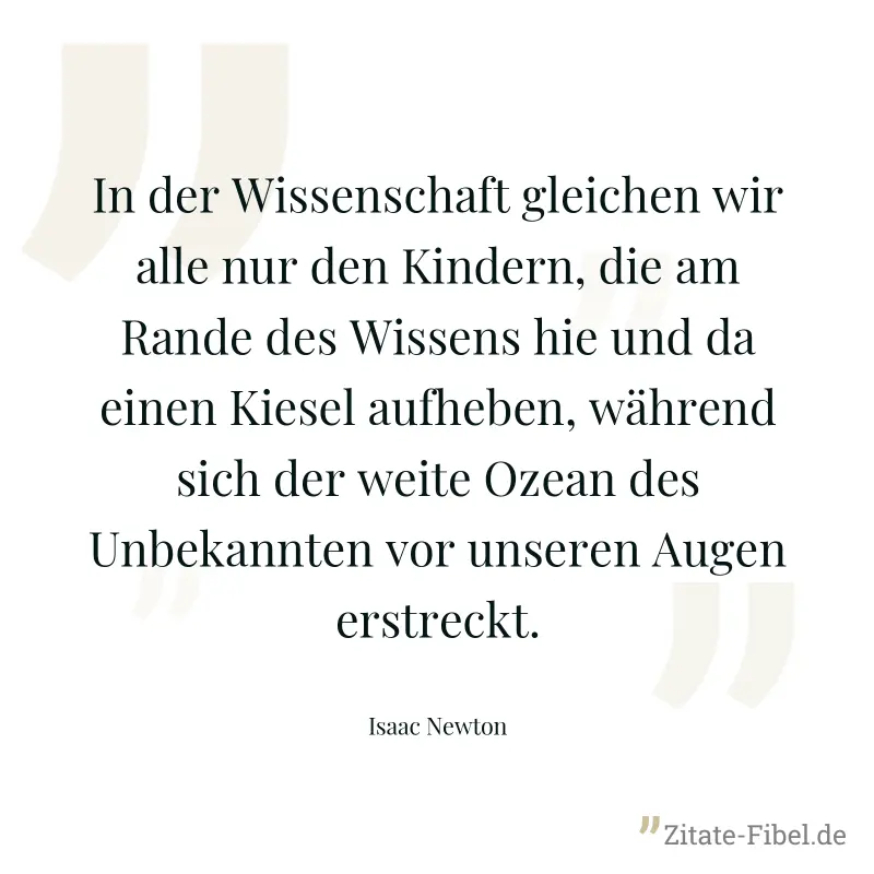 In der Wissenschaft gleichen wir alle nur den Kindern, die am Rande des Wissens hie und da einen Kiesel aufheben, während sich der weite Ozean des Unbekannten vor unseren Augen erstreckt. - Isaac Newton