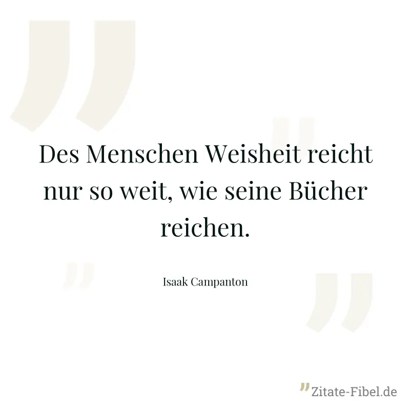 Des Menschen Weisheit reicht nur so weit, wie seine Bücher reichen. - Isaak Campanton