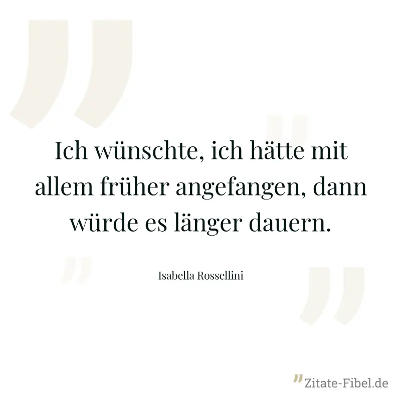 Ich wünschte, ich hätte mit allem früher angefangen, dann würde es länger dauern. - Isabella Rossellini