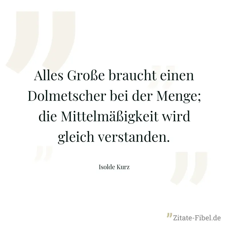 Alles Große braucht einen Dolmetscher bei der Menge; die Mittelmäßigkeit wird gleich verstanden. - Isolde Kurz
