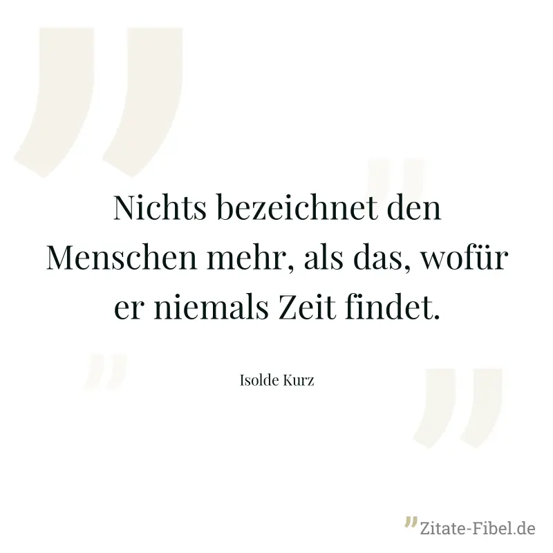 Nichts bezeichnet den Menschen mehr, als das, wofür er niemals Zeit findet. - Isolde Kurz