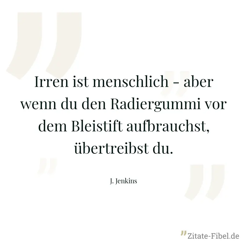 Irren ist menschlich - aber wenn du den Radiergummi vor dem Bleistift aufbrauchst, übertreibst du. - J. Jenkins