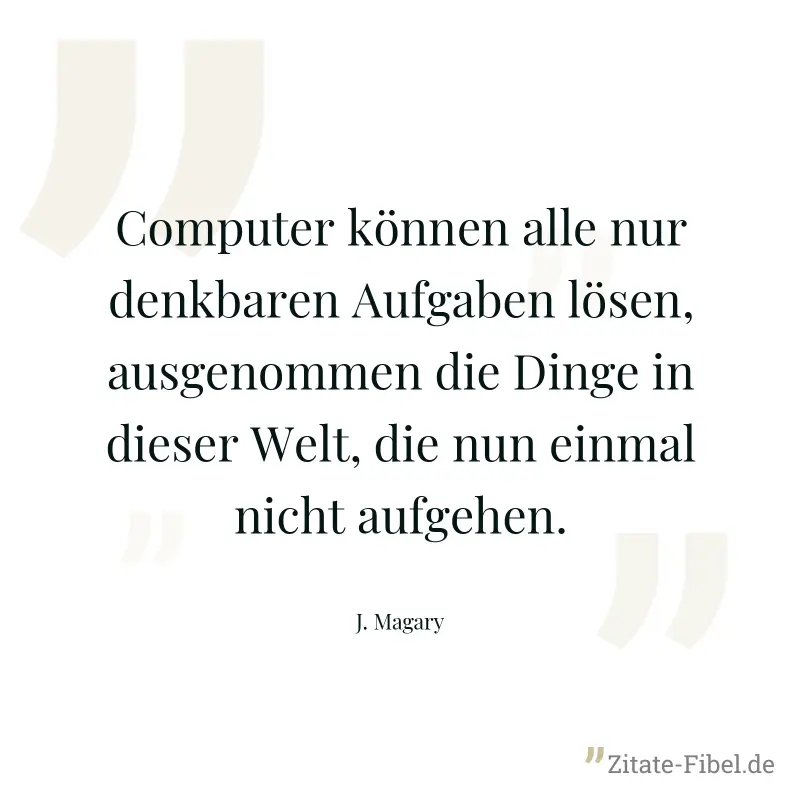 Computer können alle nur denkbaren Aufgaben lösen, ausgenommen die Dinge in dieser Welt, die nun einmal nicht aufgehen. - J. Magary
