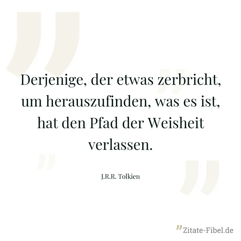 Derjenige, der etwas zerbricht, um herauszufinden, was es ist, hat den Pfad der Weisheit verlassen. - J.R.R. Tolkien