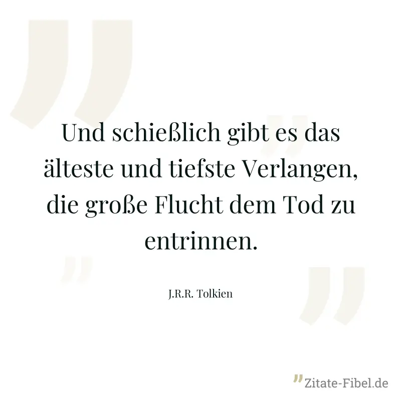 Und schießlich gibt es das älteste und tiefste Verlangen, die große Flucht dem Tod zu entrinnen. - J.R.R. Tolkien