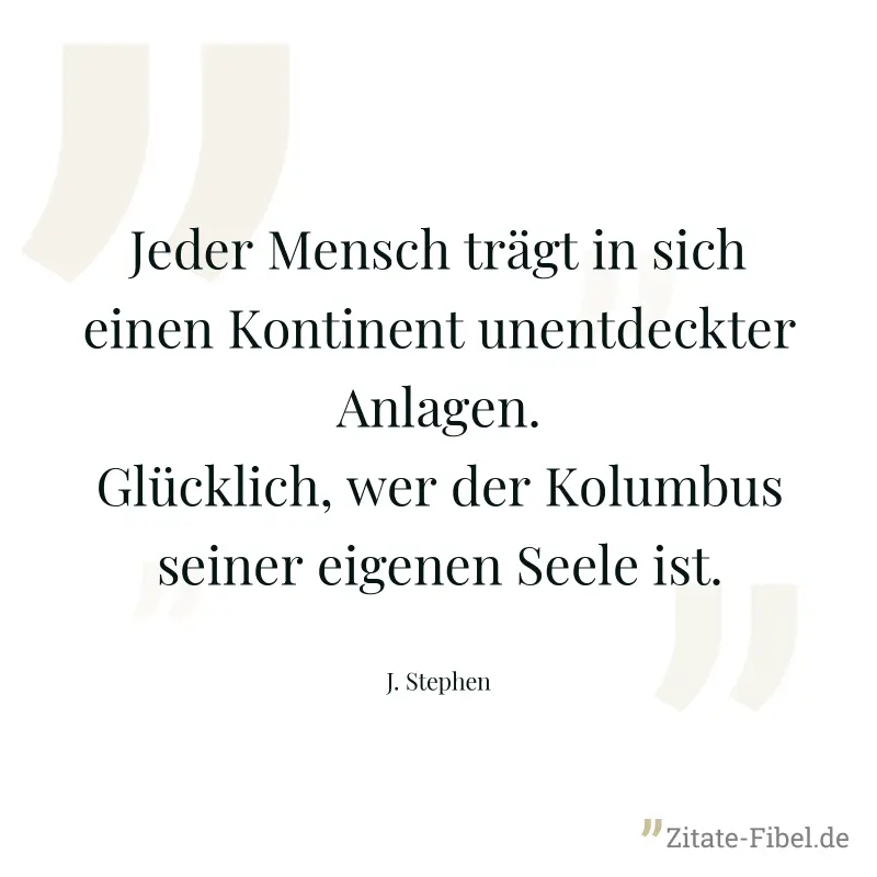 Jeder Mensch trägt in sich einen Kontinent unentdeckter Anlagen. Glücklich, wer der Kolumbus seiner eigenen Seele ist. - J. Stephen