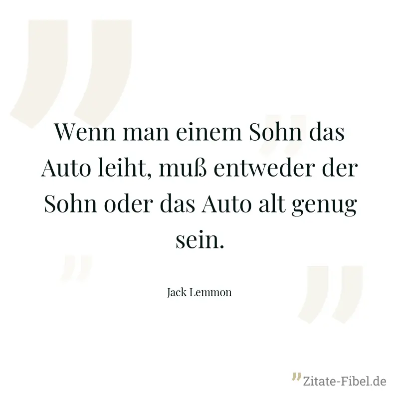 Wenn man einem Sohn das Auto leiht, muß entweder der Sohn oder das Auto alt genug sein. - Jack Lemmon