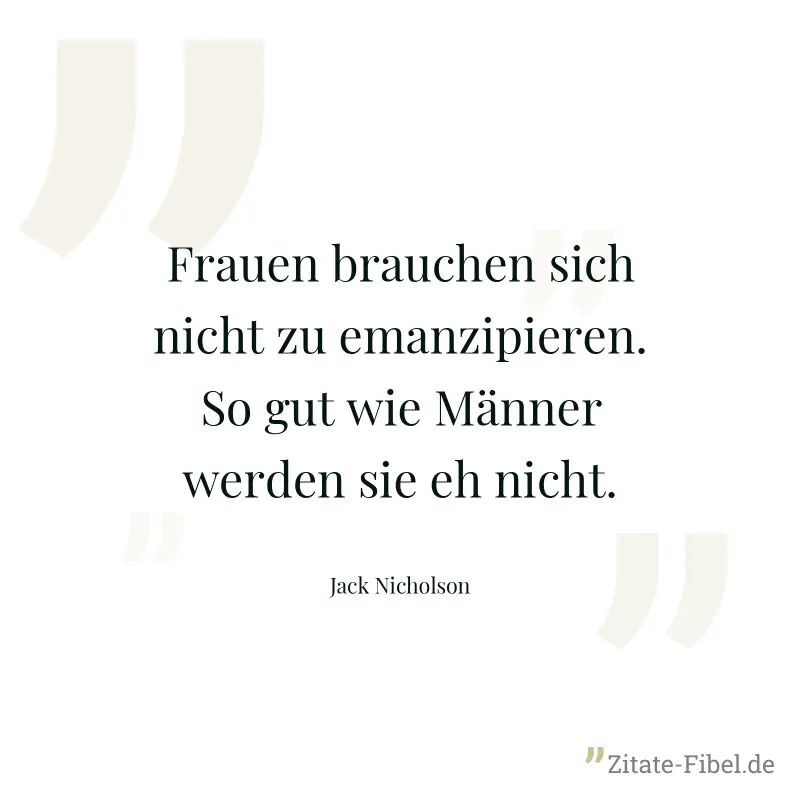 Frauen brauchen sich nicht zu emanzipieren. So gut wie Männer werden sie eh nicht. - Jack Nicholson