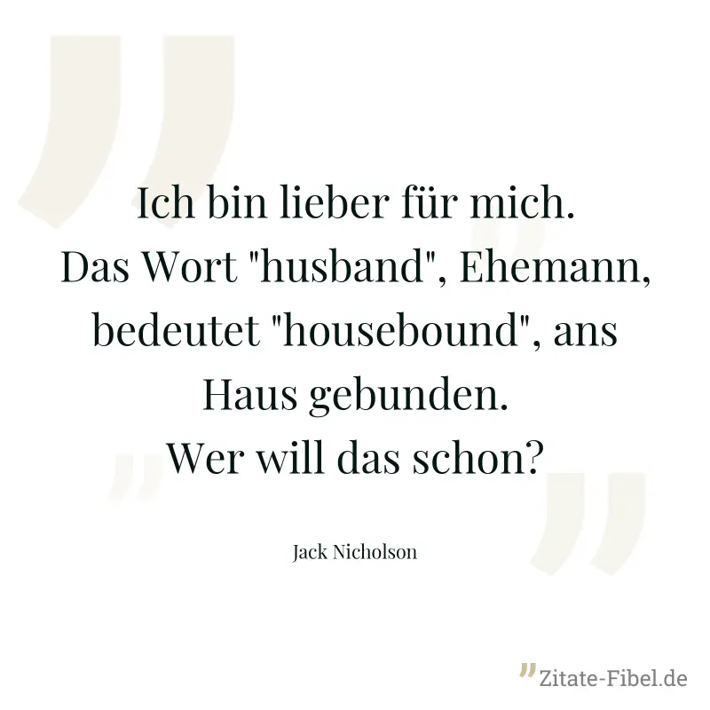 Ich bin lieber für mich. Das Wort "husband", Ehemann, bedeutet "housebound", ans Haus gebunden. Wer will das schon? - Jack Nicholson