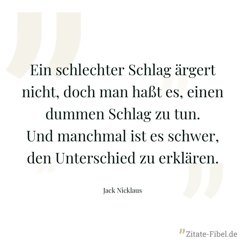 Ein schlechter Schlag ärgert nicht, doch man haßt es, einen dummen Schlag zu tun. Und manchmal ist es schwer, den Unterschied zu erklären. - Jack Nicklaus