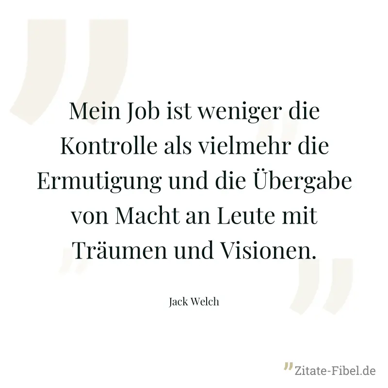 Mein Job ist weniger die Kontrolle als vielmehr die Ermutigung und die Übergabe von Macht an Leute mit Träumen und Visionen. - Jack Welch