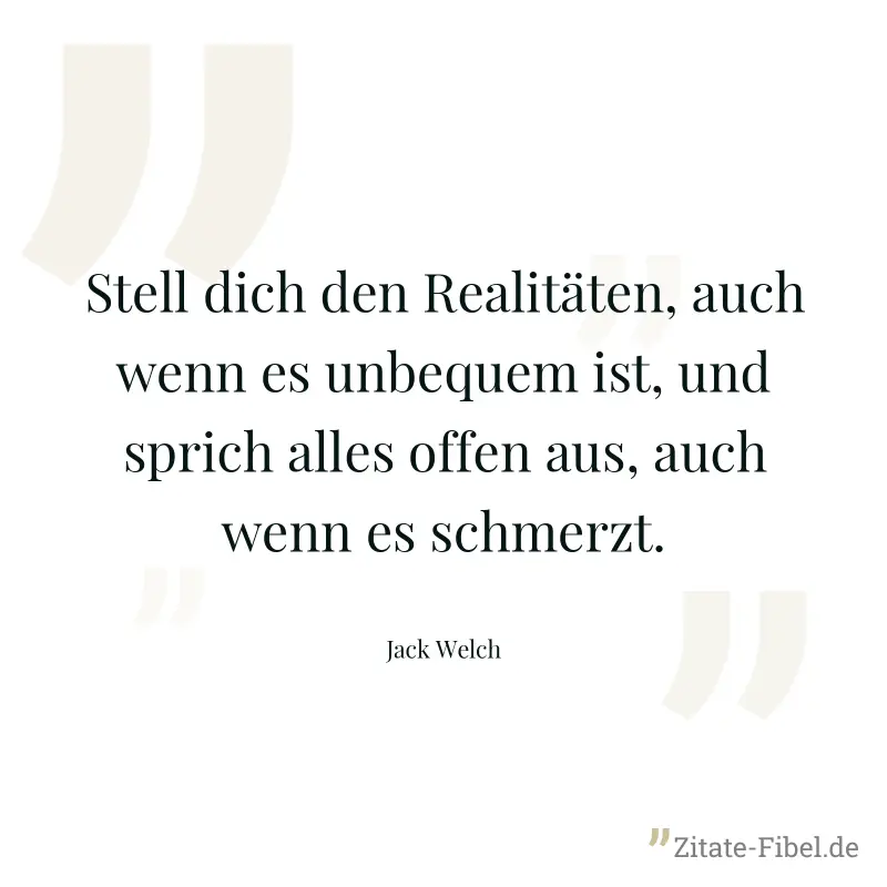 Stell dich den Realitäten, auch wenn es unbequem ist, und sprich alles offen aus, auch wenn es schmerzt. - Jack Welch