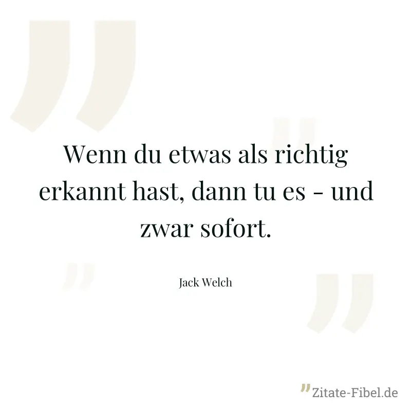 Wenn du etwas als richtig erkannt hast, dann tu es - und zwar sofort. - Jack Welch