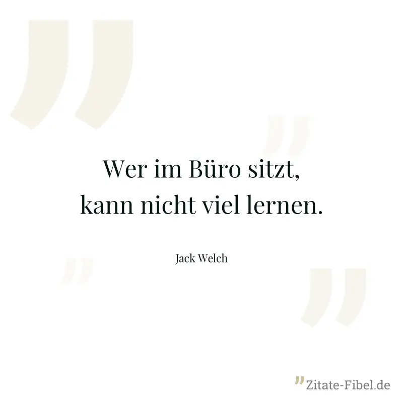 Wer im Büro sitzt, kann nicht viel lernen. - Jack Welch