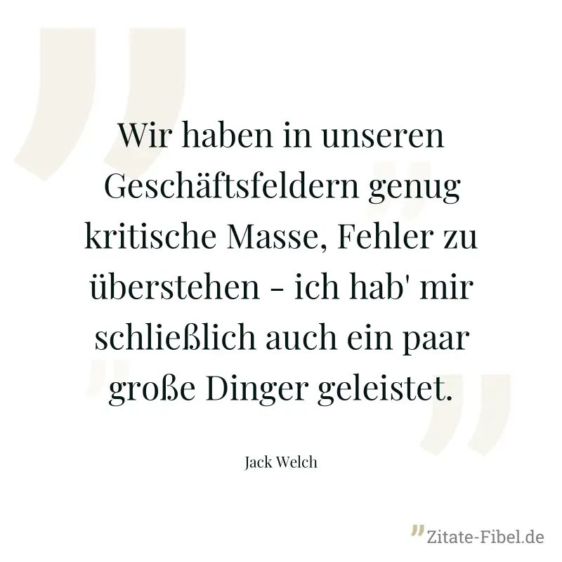 Wir haben in unseren Geschäftsfeldern genug kritische Masse, Fehler zu überstehen - ich hab' mir schließlich auch ein paar große Dinger geleistet. - Jack Welch