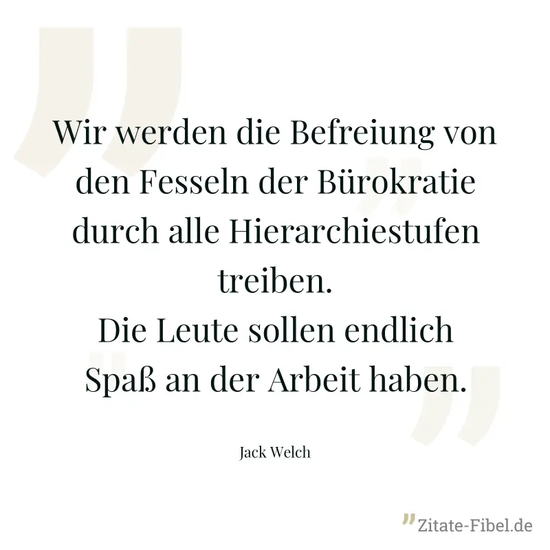 Wir werden die Befreiung von den Fesseln der Bürokratie durch alle Hierarchiestufen treiben. Die Leute sollen endlich Spaß an der Arbeit haben. - Jack Welch