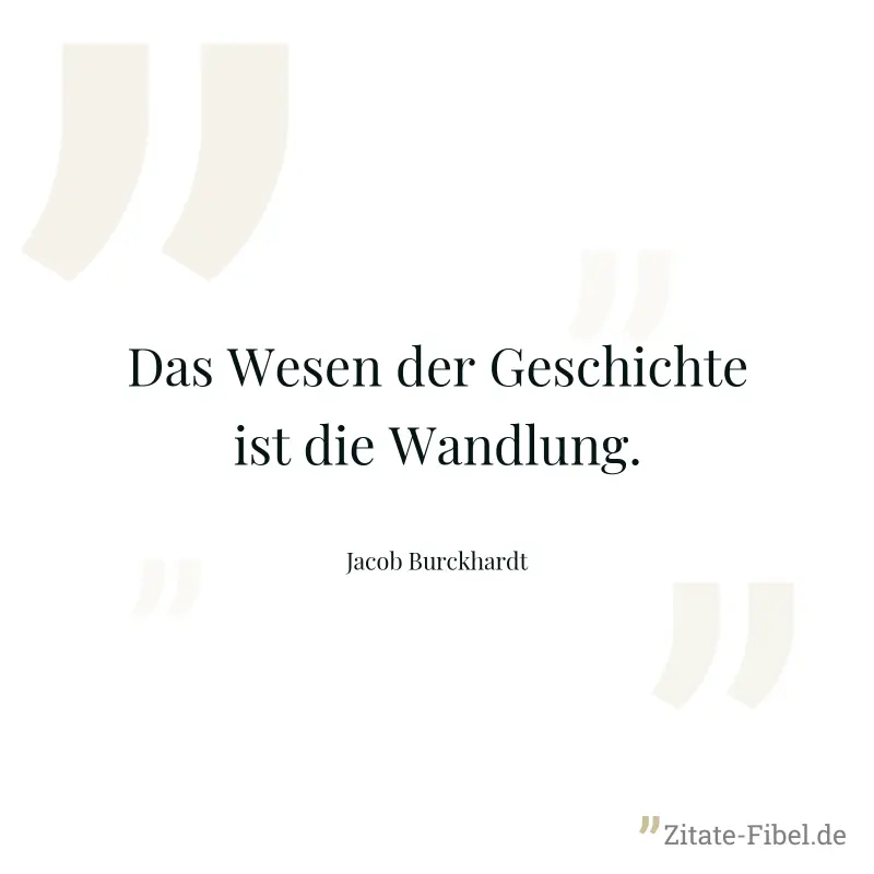 Das Wesen der Geschichte ist die Wandlung. - Jacob Burckhardt