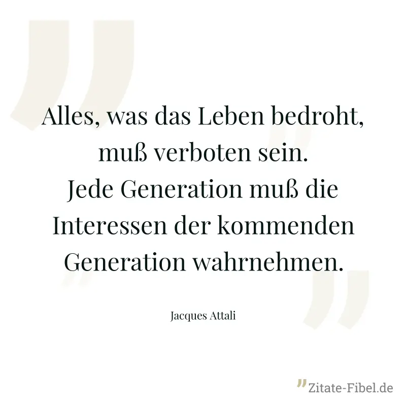 Alles, was das Leben bedroht, muß verboten sein. Jede Generation muß die Interessen der kommenden Generation wahrnehmen. - Jacques Attali