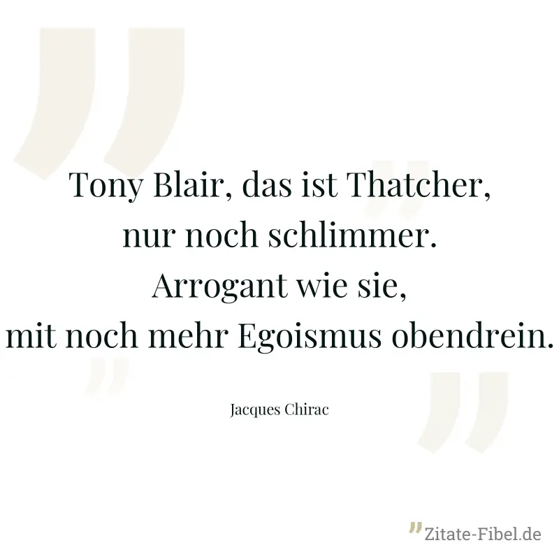 Tony Blair, das ist Thatcher, nur noch schlimmer. Arrogant wie sie, mit noch mehr Egoismus obendrein. - Jacques Chirac