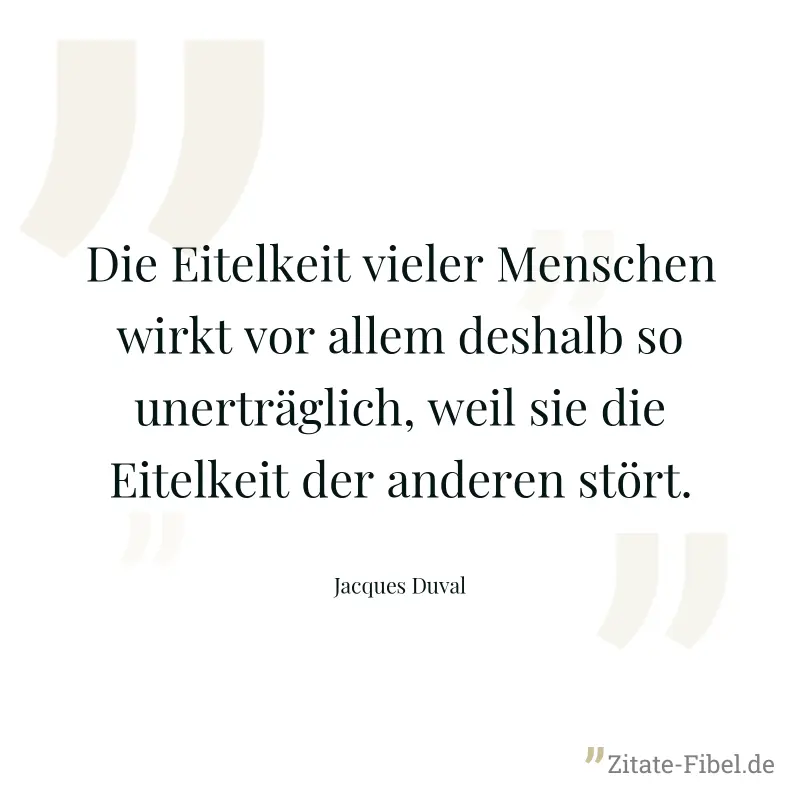 Die Eitelkeit vieler Menschen wirkt vor allem deshalb so unerträglich, weil sie die Eitelkeit der anderen stört. - Jacques Duval