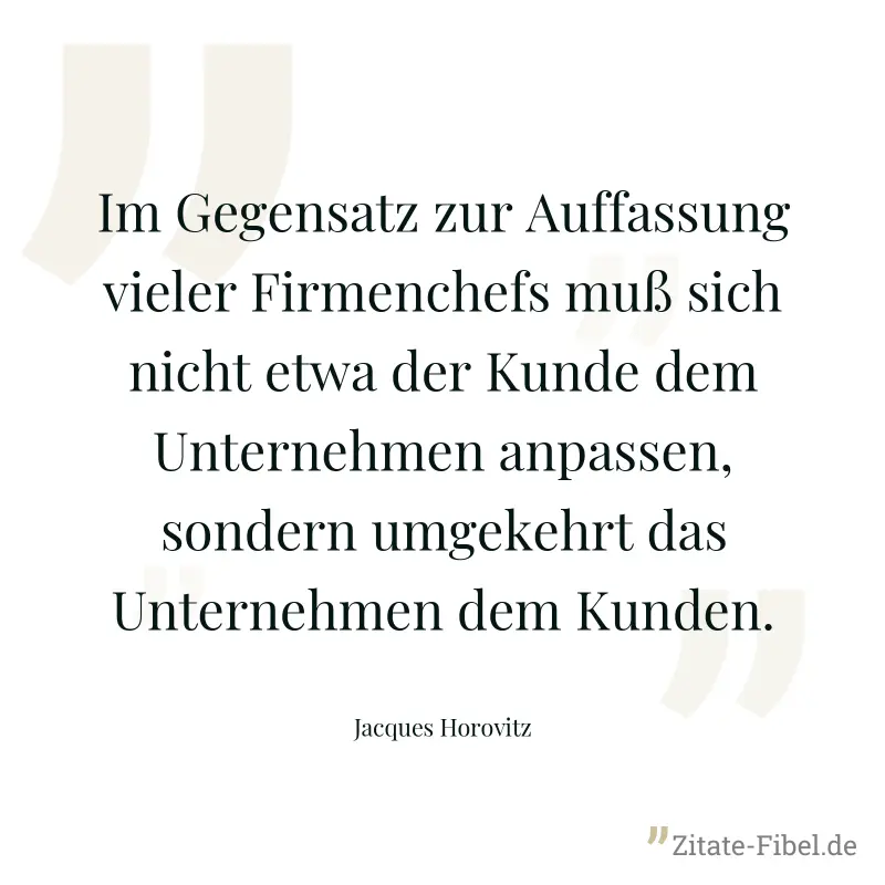 Im Gegensatz zur Auffassung vieler Firmenchefs muß sich nicht etwa der Kunde dem Unternehmen anpassen, sondern umgekehrt das Unternehmen dem Kunden. - Jacques Horovitz
