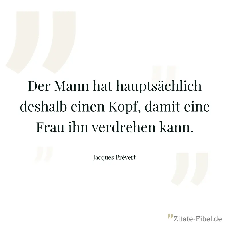 Der Mann hat hauptsächlich deshalb einen Kopf, damit eine Frau ihn verdrehen kann. - Jacques Prévert