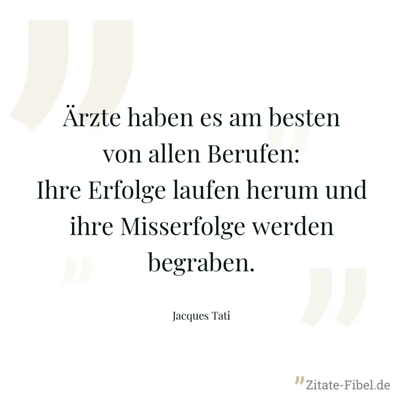 Ärzte haben es am besten von allen Berufen: Ihre Erfolge laufen herum und ihre Misserfolge werden begraben. - Jacques Tati