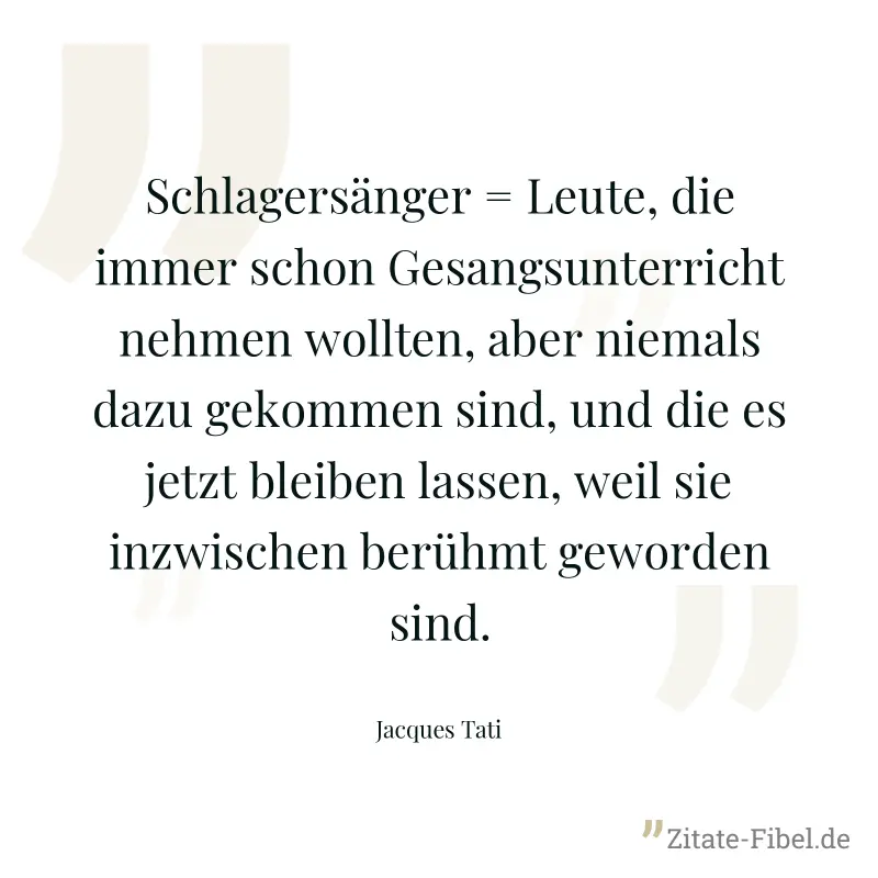 Schlagersänger = Leute, die immer schon Gesangsunterricht nehmen wollten, aber niemals dazu gekommen sind, und die es jetzt bleiben lassen, weil sie inzwischen berühmt geworden sind. - Jacques Tati