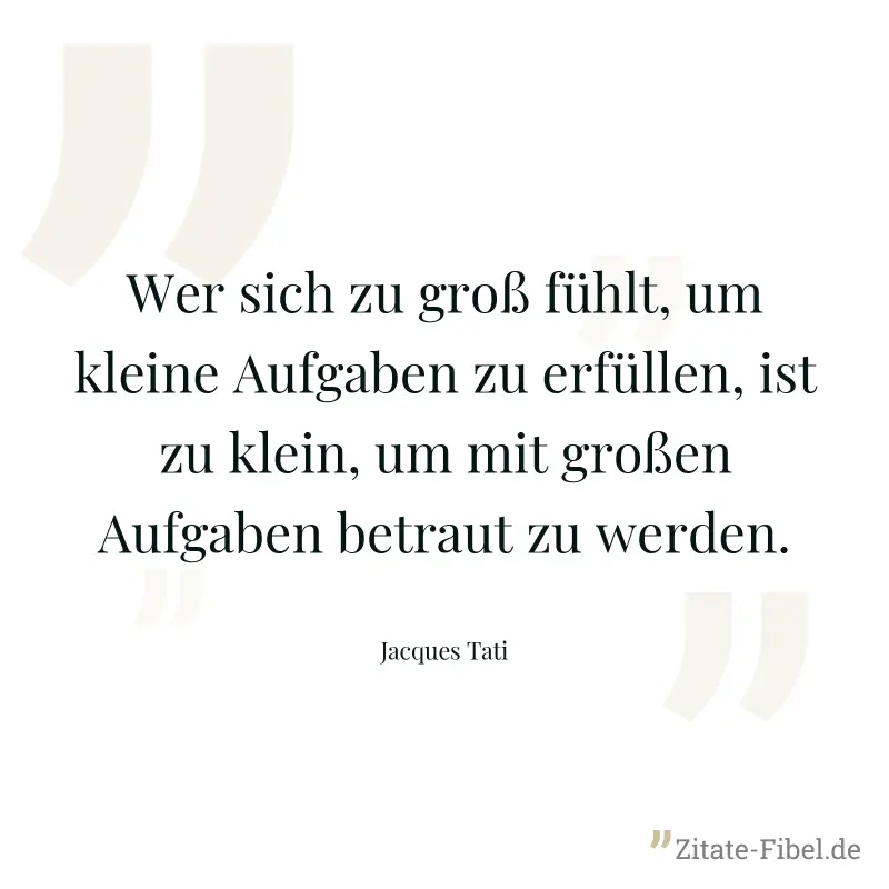 Wer sich zu groß fühlt, um kleine Aufgaben zu erfüllen, ist zu klein, um mit großen Aufgaben betraut zu werden. - Jacques Tati