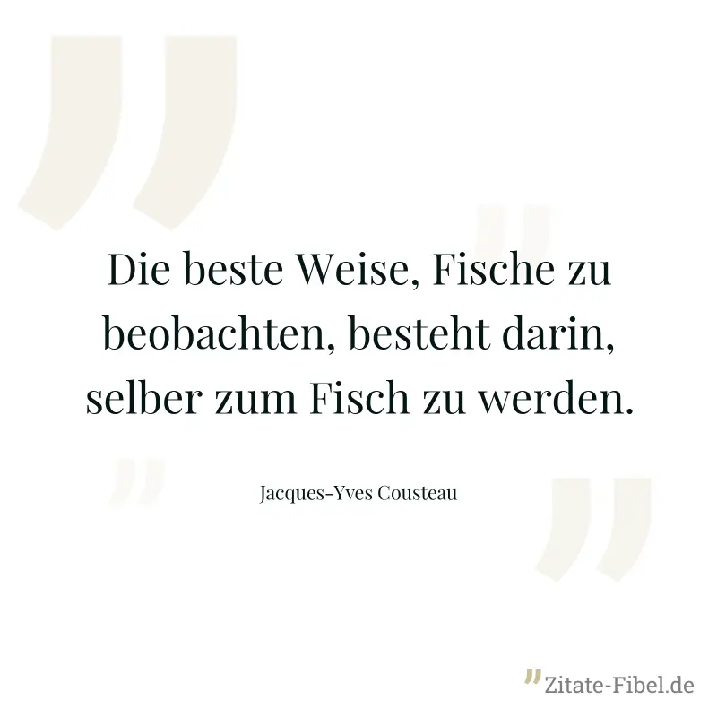 Die beste Weise, Fische zu beobachten, besteht darin, selber zum Fisch zu werden. - Jacques-Yves Cousteau