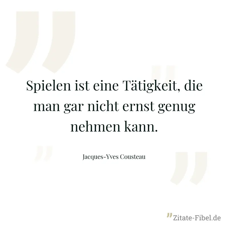 Spielen ist eine Tätigkeit, die man gar nicht ernst genug nehmen kann. - Jacques-Yves Cousteau