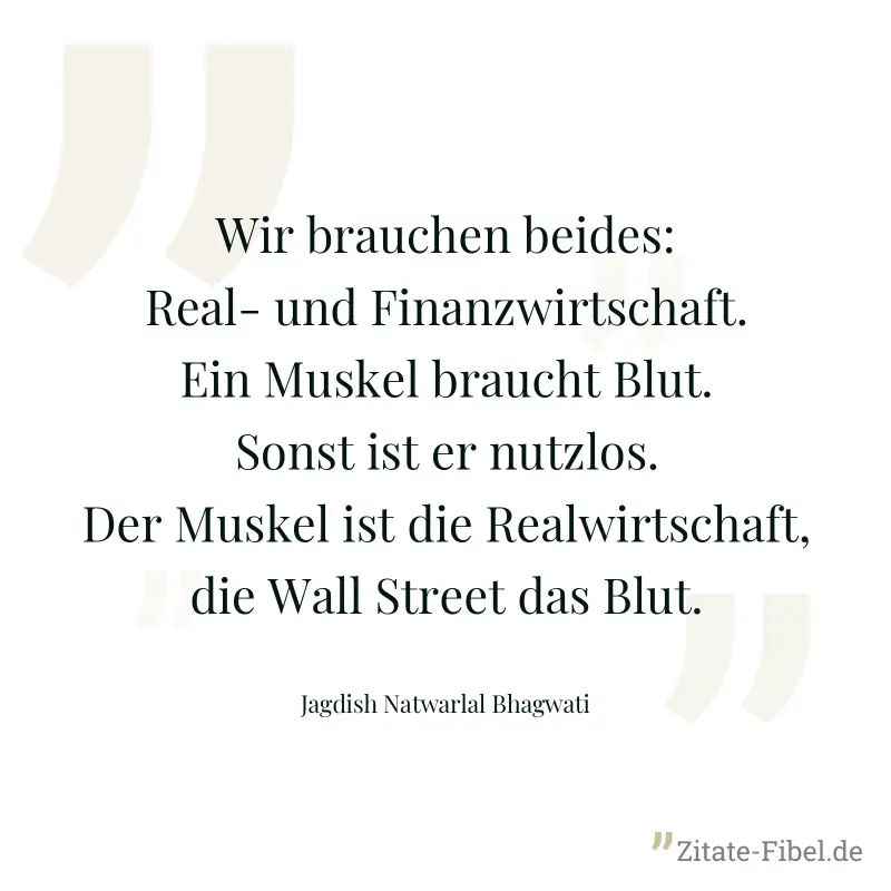Wir brauchen beides: Real- und Finanzwirtschaft. Ein Muskel braucht Blut. Sonst ist er nutzlos. Der Muskel ist die Realwirtschaft, die Wall Street das Blut. - Jagdish Natwarlal Bhagwati