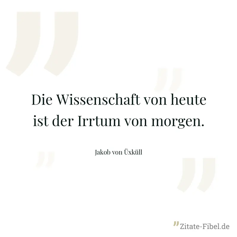 Die Wissenschaft von heute ist der Irrtum von morgen. - Jakob von Üxküll