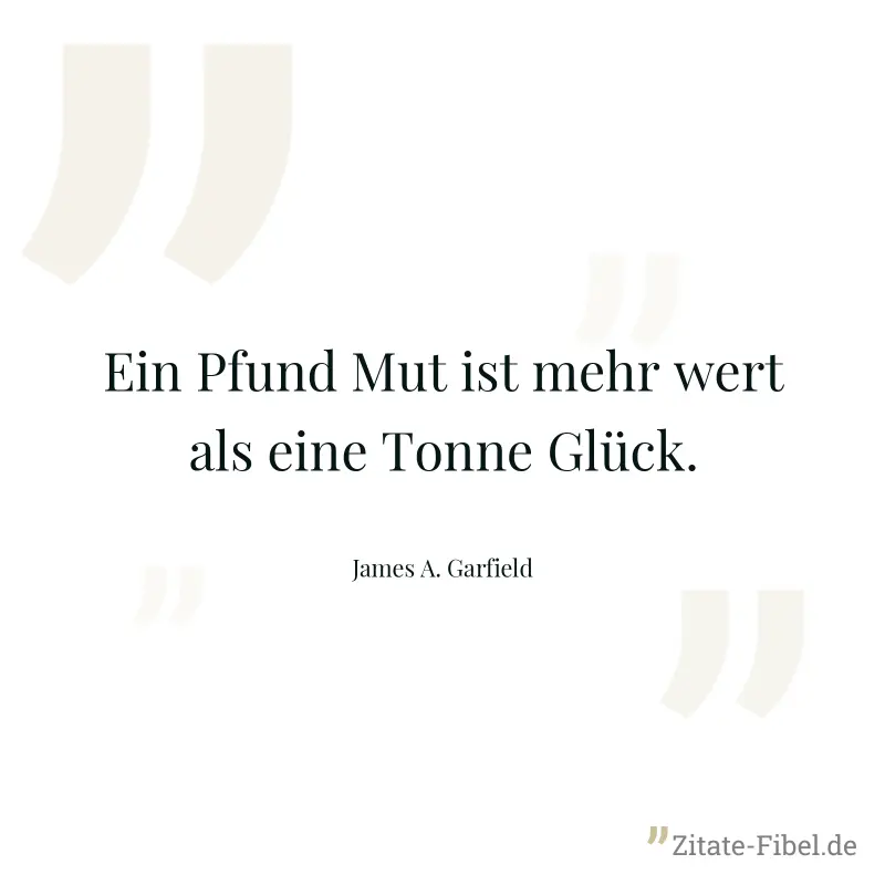 Ein Pfund Mut ist mehr wert als eine Tonne Glück. - James A. Garfield
