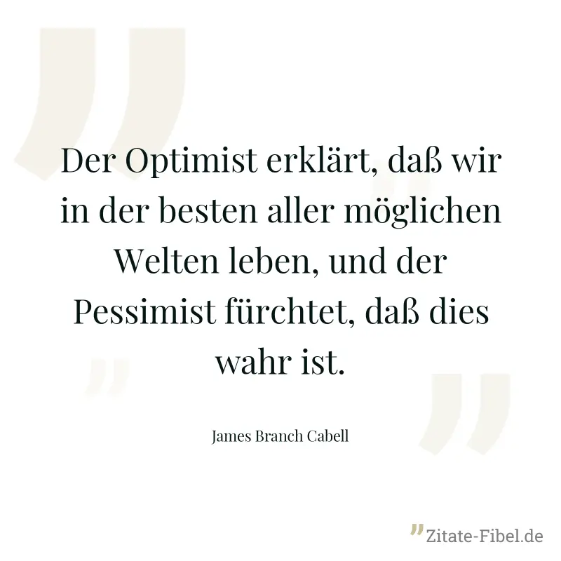 Der Optimist erklärt, daß wir in der besten aller möglichen Welten leben, und der Pessimist fürchtet, daß dies wahr ist. - James Branch Cabell